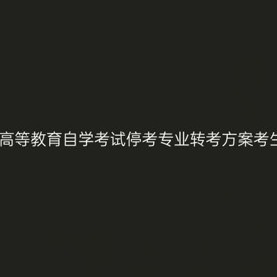 天津市高等教育自学考试停考专业转考方案考生问答