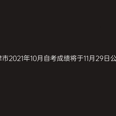 天津市2021年10月自考成绩将于11月29日公布