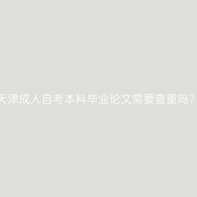 天津成人自考本科毕业论文需要查重吗?