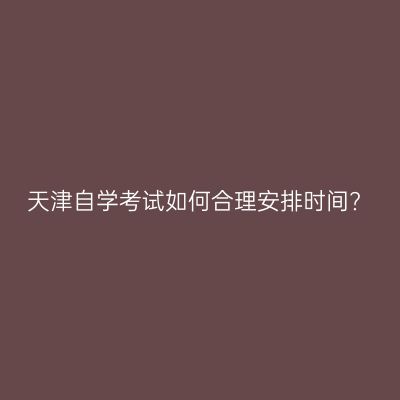 天津自学考试如何合理安排时间?
