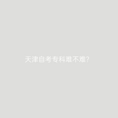 天津自考专科难不难？