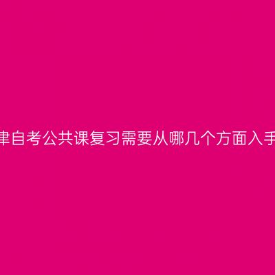 天津自考公共课复习需要从哪几个方面入手?