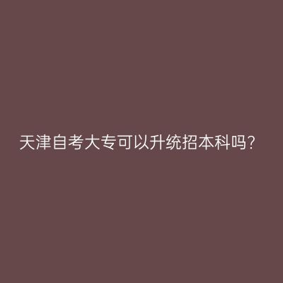 天津自考大专可以升统招本科吗?