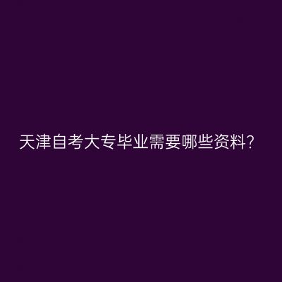 天津自考大专毕业需要哪些资料?