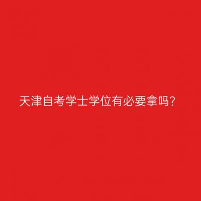天津自考学士学位有必要拿吗?
