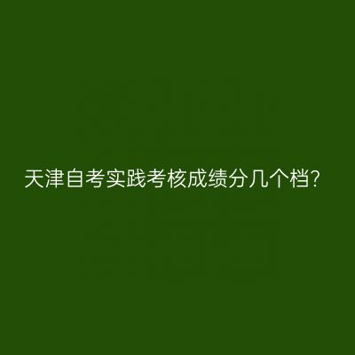 天津自考实践考核成绩分几个档?