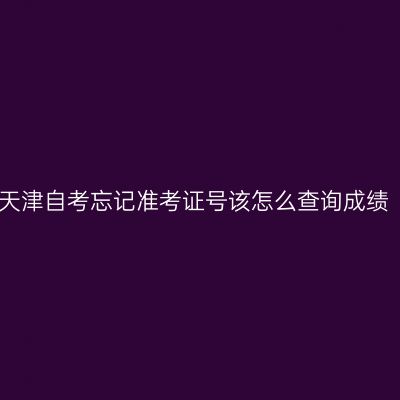 天津自考忘记准考证号该怎么查询成绩