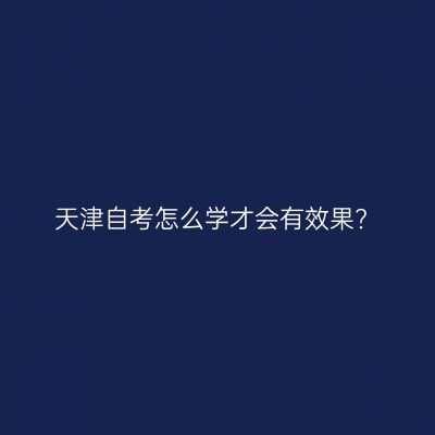 天津自考怎么学才会有效果?