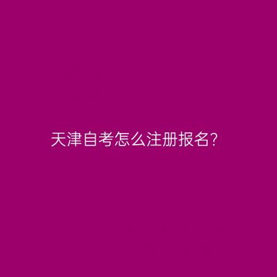 天津自考怎么注册报名？