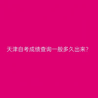 天津自考成绩查询一般多久出来?