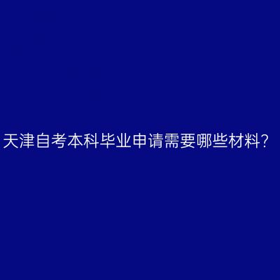 天津自考本科毕业申请需要哪些材料?