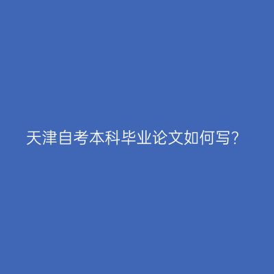 天津自考本科毕业论文如何写?