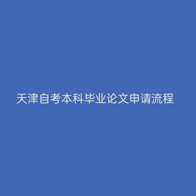 天津自考本科毕业论文申请流程