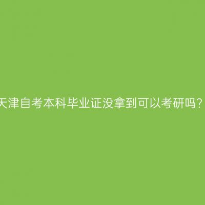 天津自考本科毕业证没拿到可以考研吗?