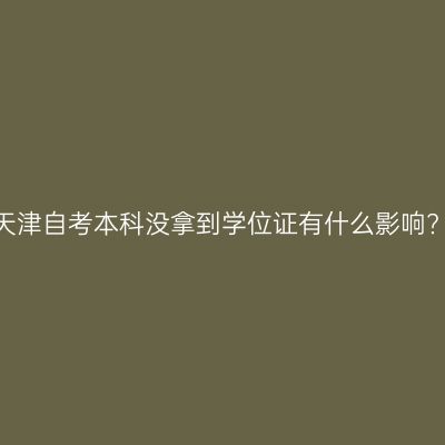 天津自考本科没拿到学位证有什么影响?