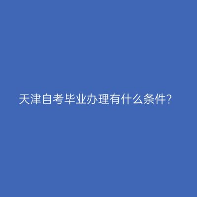 天津自考毕业办理有什么条件?
