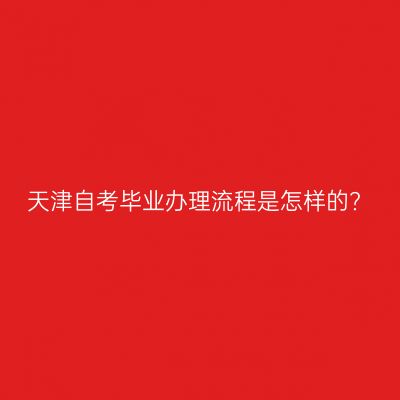天津自考毕业办理流程是怎样的?