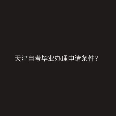 天津自考毕业办理申请条件?