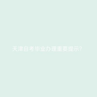 天津自考毕业办理重要提示?