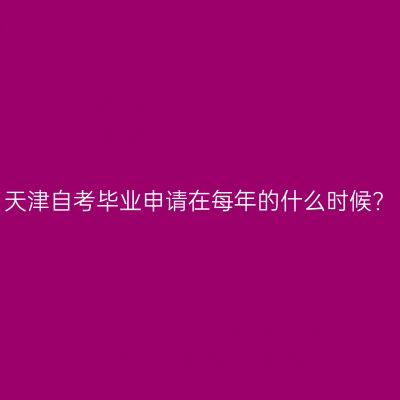 天津自考毕业申请在每年的什么时候?