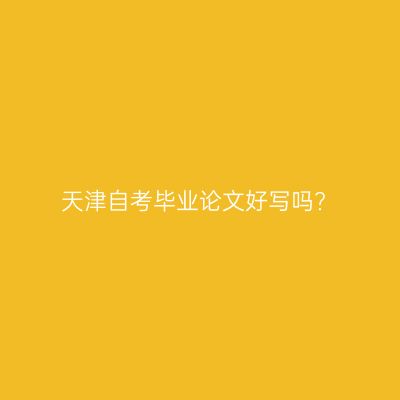 天津自考毕业论文好写吗?