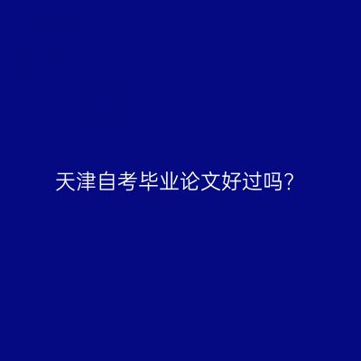 天津自考毕业论文好过吗?