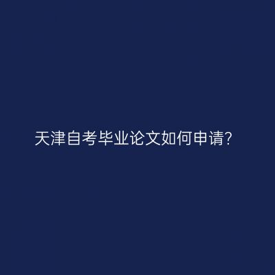 天津自考毕业论文如何申请?