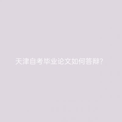 天津自考毕业论文如何答辩?