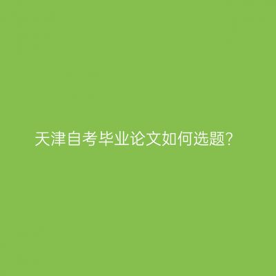 天津自考毕业论文如何选题?