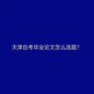 天津自考毕业论文怎么选题?