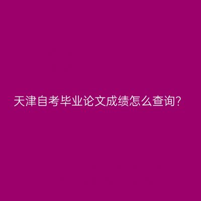 天津自考毕业论文成绩怎么查询？