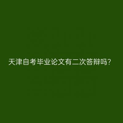 天津自考毕业论文有二次答辩吗?
