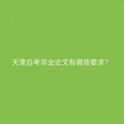 天津自考毕业论文有哪些要求?