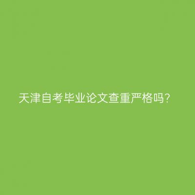 天津自考毕业论文查重严格吗?