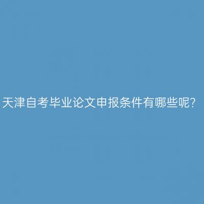 天津自考毕业论文申报条件有哪些呢？