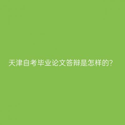 天津自考毕业论文答辩是怎样的?