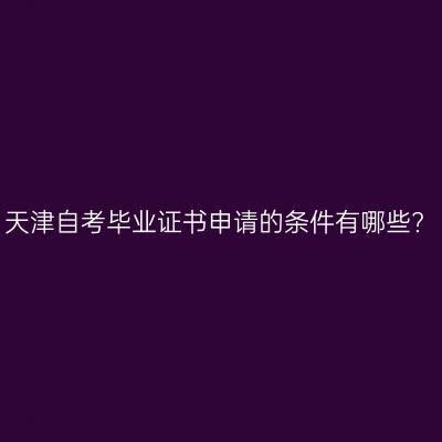 天津自考毕业证书申请的条件有哪些?