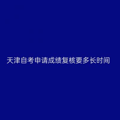 天津自考申请成绩复核要多长时间