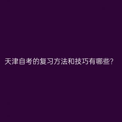 天津自考的复习方法和技巧有哪些?