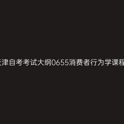 天津自考考试大纲0655消费者行为学课程