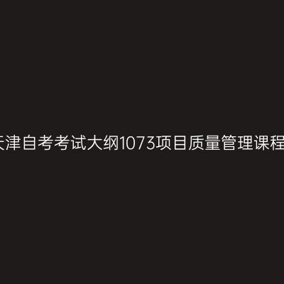 天津自考考试大纲1073项目质量管理课程