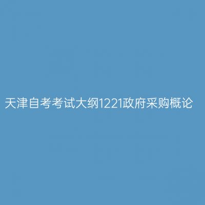 天津自考考试大纲1221政府采购概论