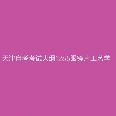 天津自考考试大纲1265眼镜片工艺学