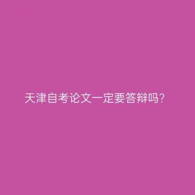 天津自考论文一定要答辩吗?