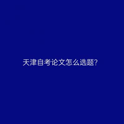 天津自考论文怎么选题?
