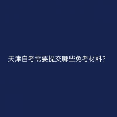 天津自考需要提交哪些免考材料?