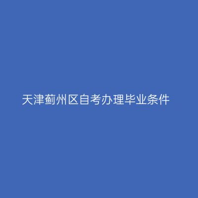 天津蓟州区自考办理毕业条件