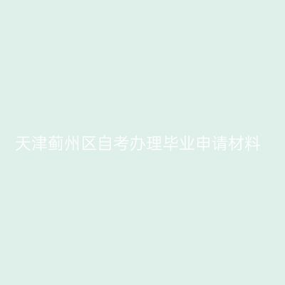 天津蓟州区自考办理毕业申请材料