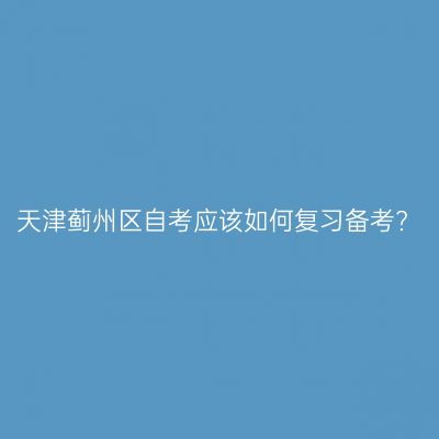 天津蓟州区自考应该如何复习备考?