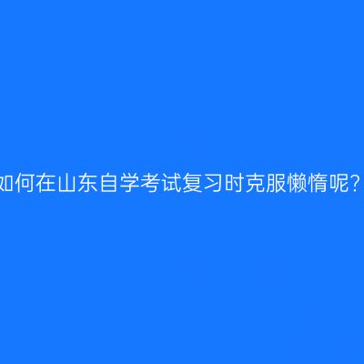 如何在山东自学考试复习时克服懒惰呢?